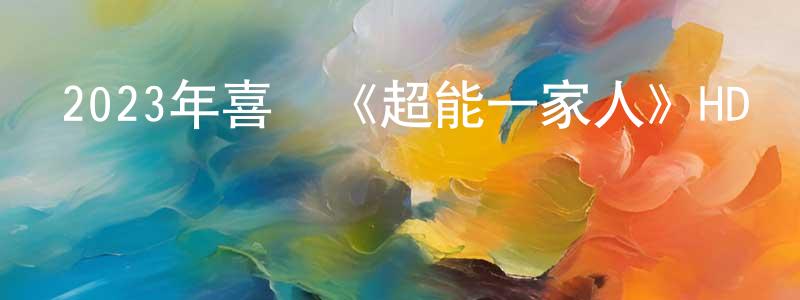 白圓圓發布2023年喜劇《超能一家人》HD國語中英雙字迅雷下載_深夜電影